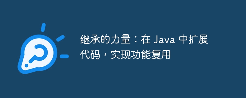 继承的力量：在 Java 中扩展代码，实现功能复用