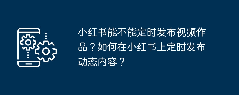 小紅書能不能定時發布錄像作品？如何在小紅書上定時發布動態內容？