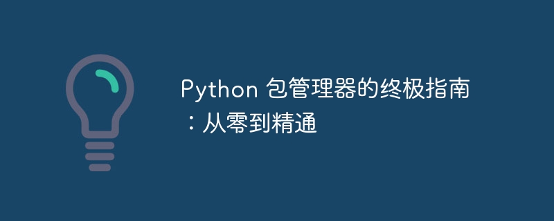 Python 包管理器的终极指南：从零到精通-Python教程-