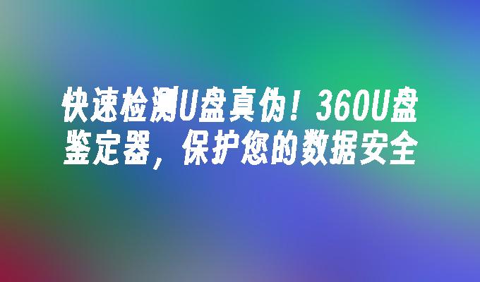 快速檢測U盤真偽！ 360U盤鑑定器，保護您的資料安全