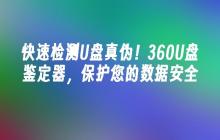 快速检测U盘真伪！360U盘鉴定器，保护您的数据安全