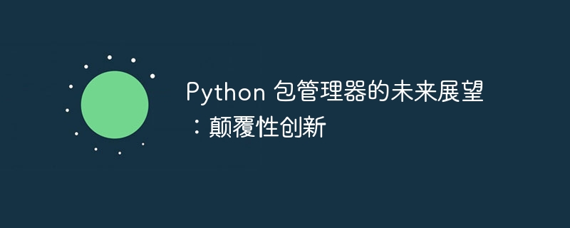 Python 包管理器的未来展望：颠覆性创新-Python教程-