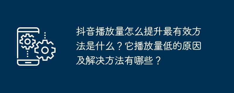 抖音播放量怎么提升最有效方法是什么？它播放量低的原因及解决方法有哪些？