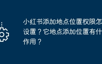 Comment définir l'autorisation de localisation pour ajouter des emplacements à Xiaohongshu ? À quoi sert l'ajout d'un emplacement ?