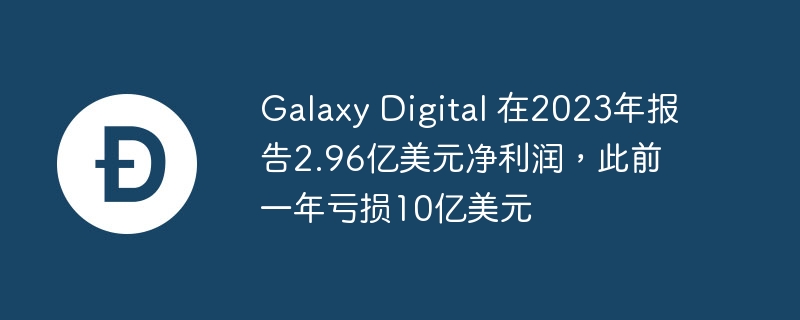 Galaxy Digital 在2023年报告2.96亿美元净利润，此前一年亏损10亿美元-web3.0-