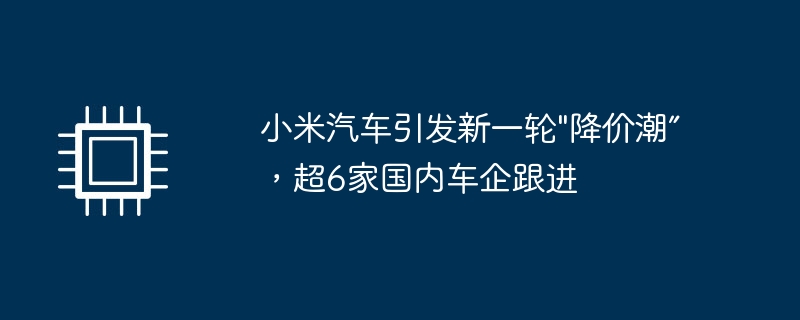 小米汽车引发新一轮\"降价潮”,超6家国内车企跟进