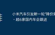 小米汽车引发新一轮\"降价潮”，超6家国内车企跟进