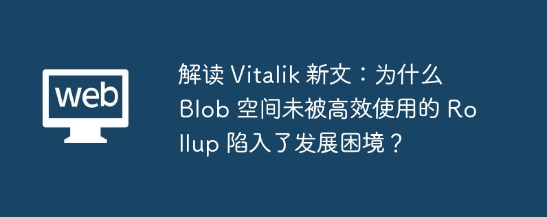 解读 Vitalik 新文：为什么 Blob 空间未被高效使用的 Rollup 陷入了发展困境？