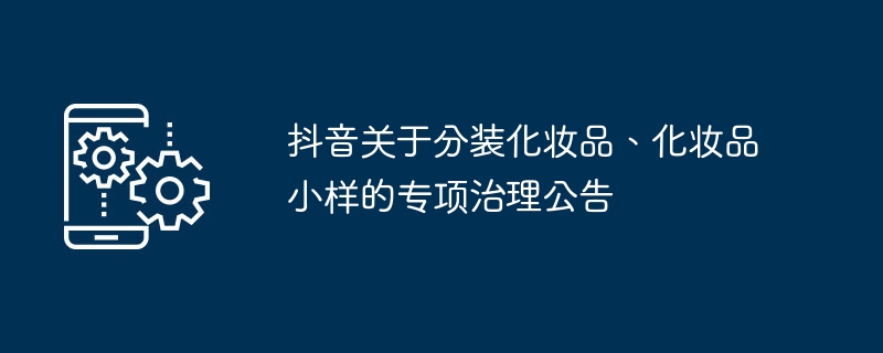 Annonce spéciale de la direction de Douyin sur les cosmétiques reconditionnés et les échantillons de cosmétiques