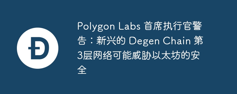 Polygon Labs 首席执行官警告：新兴的 Degen Chain 第3层网络可能威胁以太坊的安全