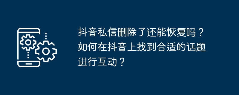 TikTok에서 삭제된 비공개 메시지를 복구할 수 있나요? Douyin에서 상호작용에 적합한 주제를 찾는 방법은 무엇입니까?