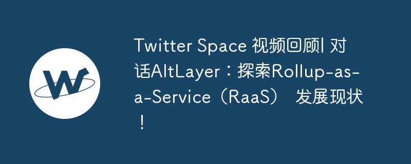 Twitter Space 视频回顾| 对话AltLayer：探索Rollup-as-a-Service（RaaS） 发展现状！-web3.0-
