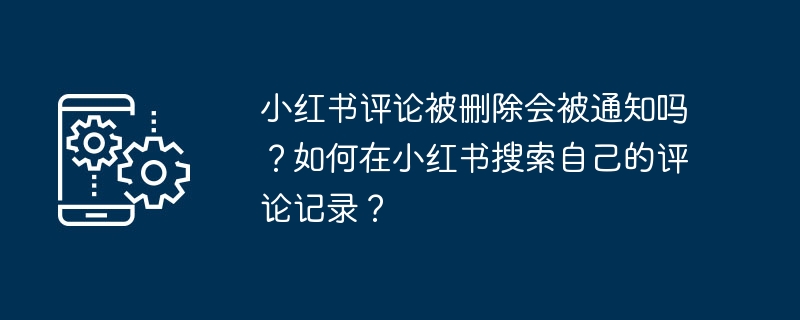 Adakah saya akan dimaklumkan jika ulasan Xiaohongshu dipadamkan? Bagaimana untuk mencari rekod ulasan saya di Xiaohongshu?