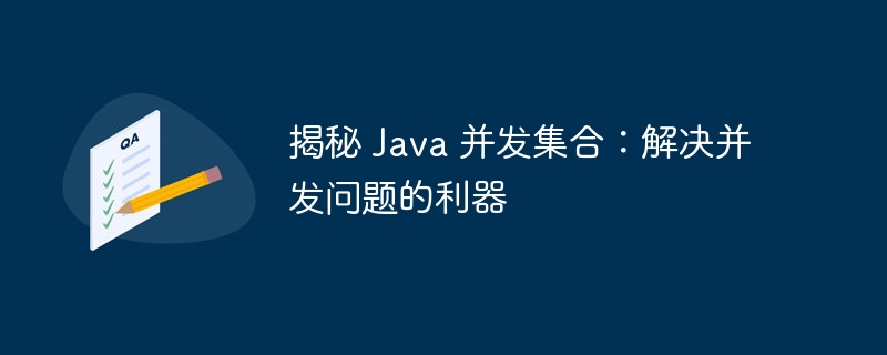 揭秘 Java 并发集合：解决并发问题的利器