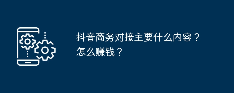 Douyin 비즈니스 도킹의 주요 내용은 무엇입니까? 돈을 버는 방법?