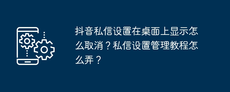 데스크탑에서 Douyin 비공개 메시지 설정 표시를 취소하는 방법은 무엇입니까? 비공개 메시지 설정 관리 튜토리얼을 얻는 방법은 무엇입니까?