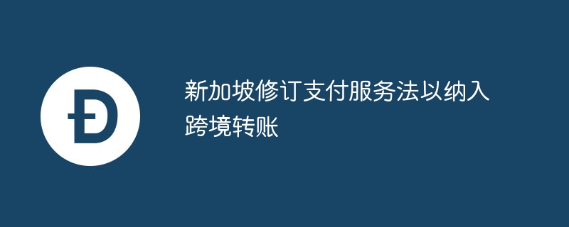 新加坡修訂支付服務法以納入跨境轉賬