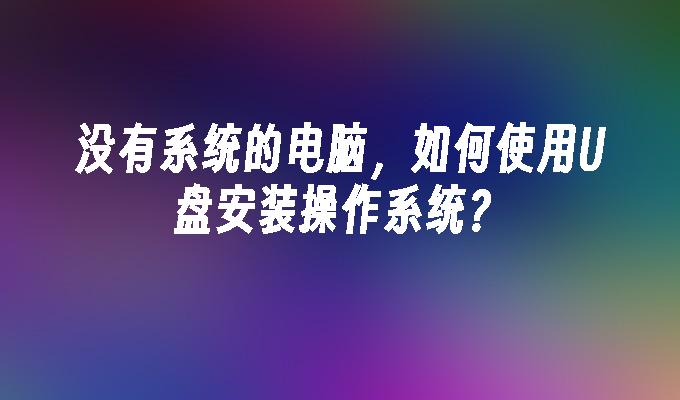 没有系统的电脑，如何使用U盘安装操作系统？