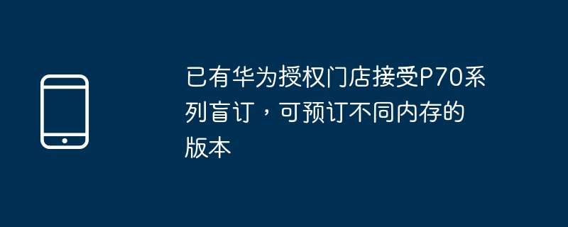 Kedai sah Huawei telah menerima tempahan buta untuk siri P70, dan anda boleh menempah versi dengan memori yang berbeza.