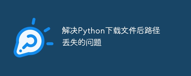 解决Python下载文件后路径丢失的问题-Python教程-