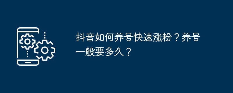 Douyin 계정을 유지하고 빠르게 팬을 확보하는 방법은 무엇입니까? 계정을 유지하는 데 보통 얼마나 걸리나요?