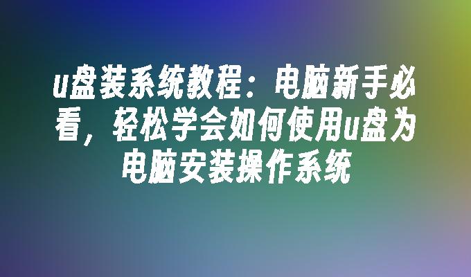 u盘装系统教程：轻松学会如何使用u盘为电脑安装操作系统