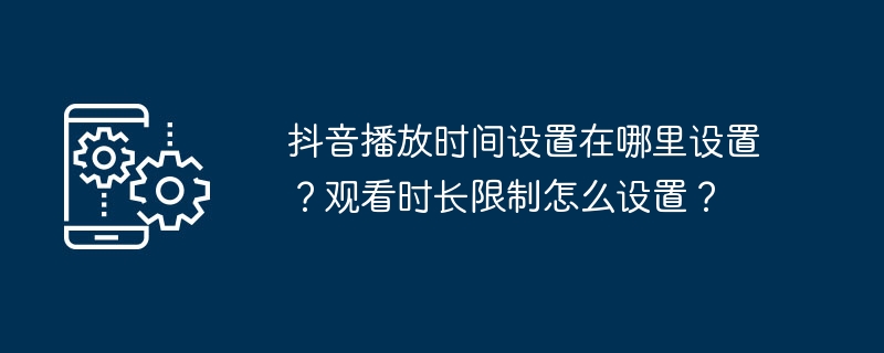 Douyin 재생 시간을 어디에서 설정합니까? 시청 시간 제한은 어떻게 설정하나요?