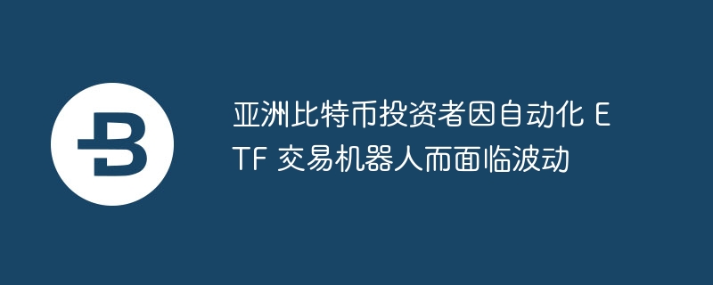 亚洲比特币投资者因自动化 ETF 交易机器人而面临波动