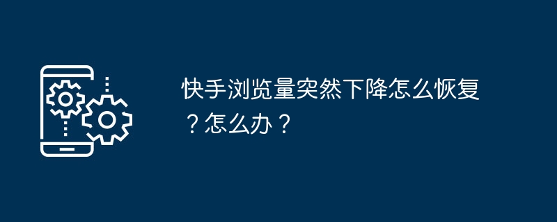 Kuaishou 조회수 급락을 복구하는 방법은 무엇입니까? 무엇을 해야 할까요?