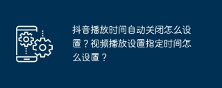 抖音播放时间自动关闭怎么设置？视频播放设置指定时间怎么设置？