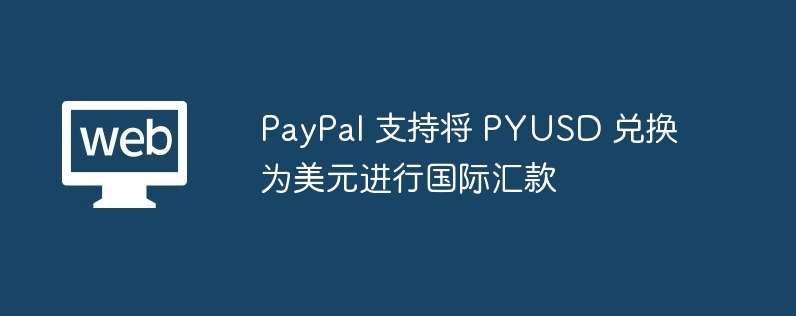 PayPal 支持将 PYUSD 兑换为美元进行国际汇款