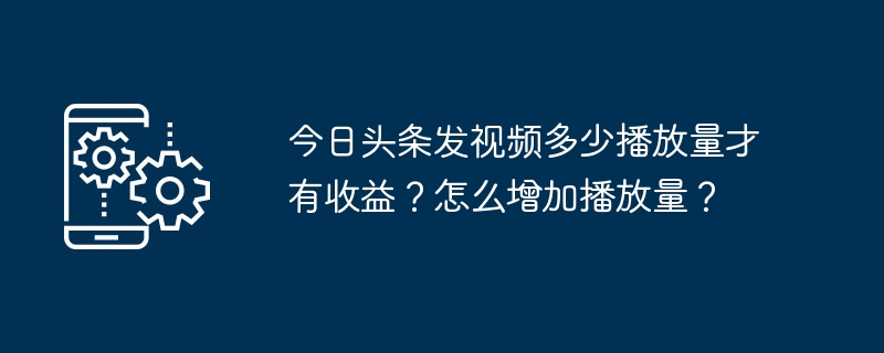 Toutiao에 게시된 동영상이 수익을 창출하려면 조회수는 얼마나 되나요? 재생 볼륨을 높이는 방법은 무엇입니까?