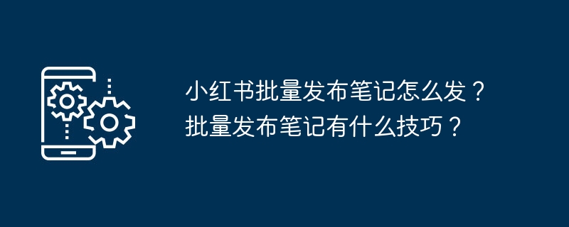 Bagaimanakah cara untuk menerbitkan nota secara berkumpulan di Xiaohongshu? Apakah petua untuk menerbitkan nota dalam kelompok?