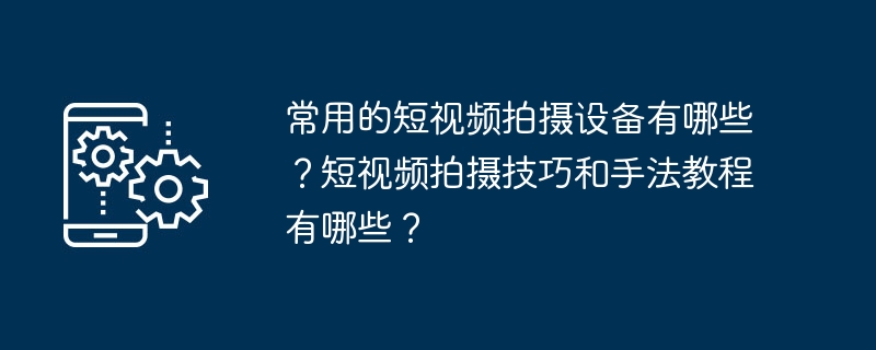 常用的短影片拍攝設備有哪些？短影片拍攝技巧和手法教學有哪些？