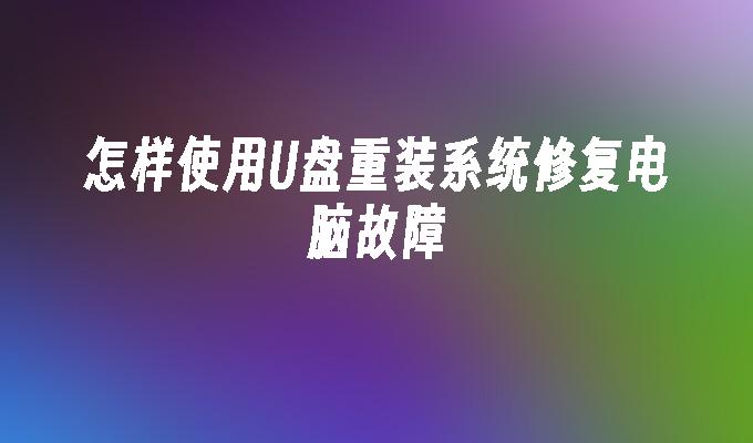 怎樣使用U盤重裝系統修復電腦故障