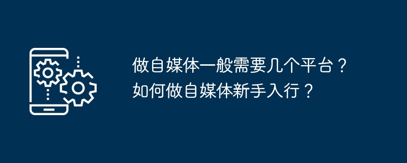 做自媒體一般需要幾個平台？如何做自媒體新手入行？