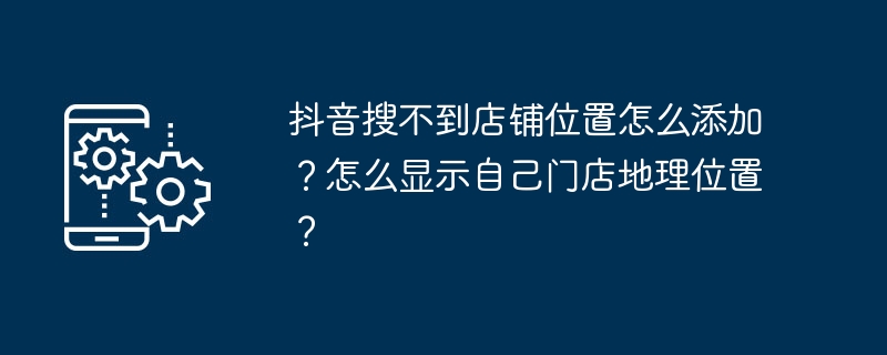 Comment puis-je ajouter un emplacement de magasin si je ne le trouve pas sur Douyin ? Comment afficher lemplacement de votre magasin ?