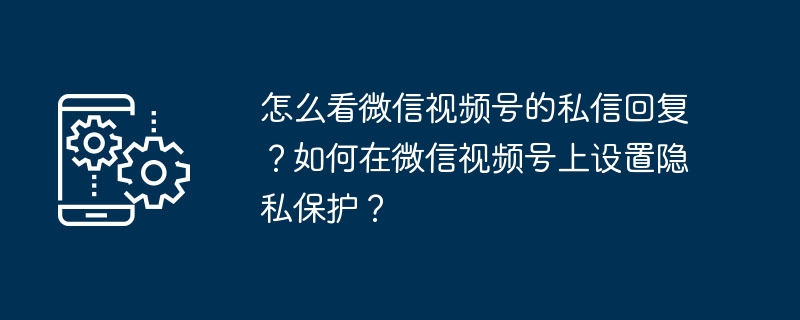 Bagaimana untuk membaca balasan mesej peribadi daripada akaun video WeChat? Bagaimana untuk menetapkan perlindungan privasi pada akaun video WeChat?