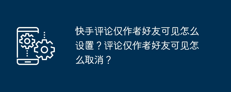 Kuaishou 댓글이 작성자의 친구에게만 표시되도록 설정하는 방법은 무엇입니까? 작성자의 친구에게만 보이는 댓글을 취소하려면 어떻게 해야 하나요?