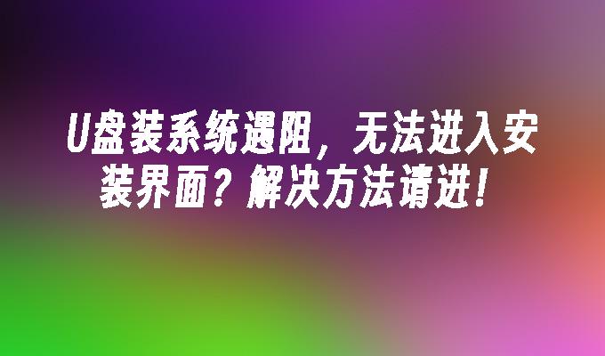 U盤裝系統遇阻，無法進入安裝介面？解決方法請進！