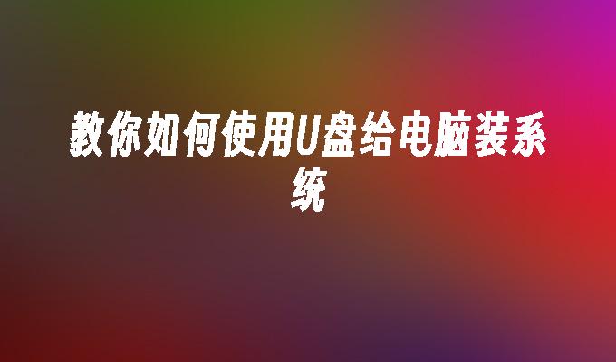 教你如何使用U盤給電腦安裝系統