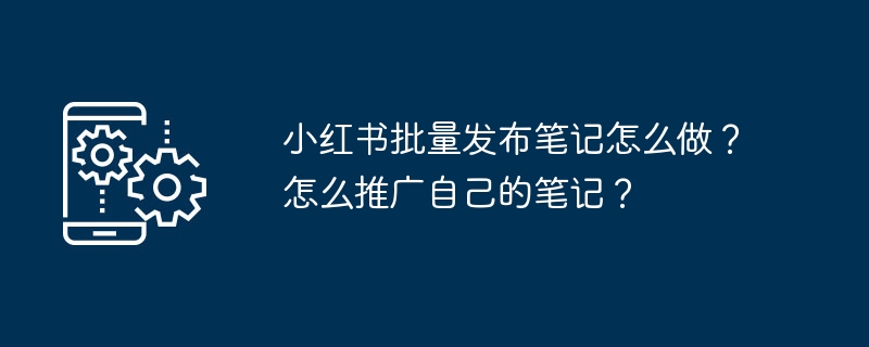 Xiaohongshu에 노트를 일괄 게시하는 방법은 무엇입니까? 노트를 홍보하는 방법은 무엇입니까?