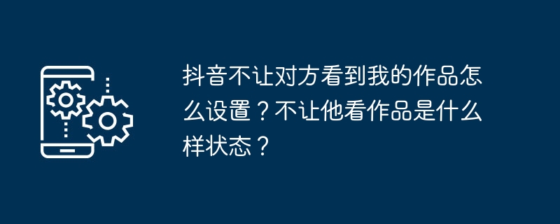 Comment configurer Douyin pour empêcher les autres de voir mes œuvres ? Que se passera-t-il s’il n’est pas autorisé à voir l’œuvre ?