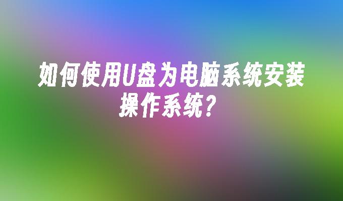 如何使用U盤為電腦系統安裝作業系統？