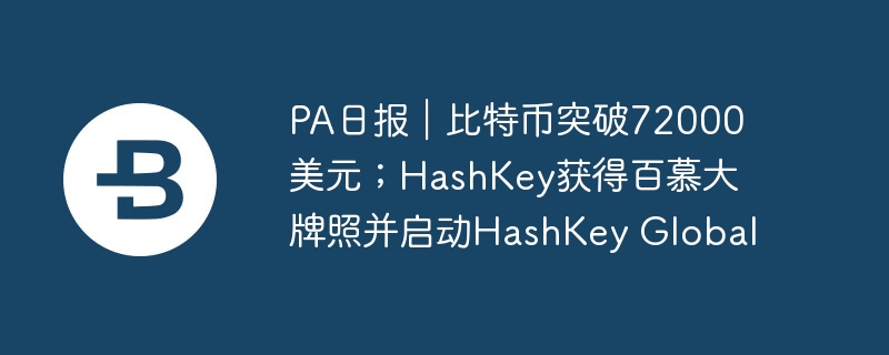 PA日报｜比特币突破72000美元；HashKey获得百慕大牌照并启动HashKey Global-web3.0-