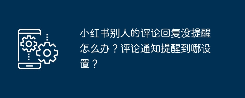 Was soll ich tun, wenn Xiaohongshu mich nicht daran erinnert, wenn ich auf die Kommentare anderer Leute antworte? Wo kann die Kommentarbenachrichtigungserinnerung eingestellt werden?