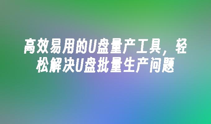 U 디스크 대량 생산 문제를 쉽게 해결하는 효율적이고 사용하기 쉬운 U 디스크 대량 생산 도구