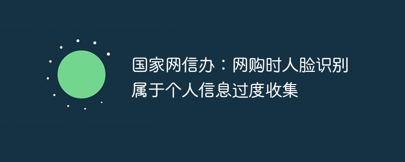 国家网信办：网购时人脸识别属于个人信息过度收集