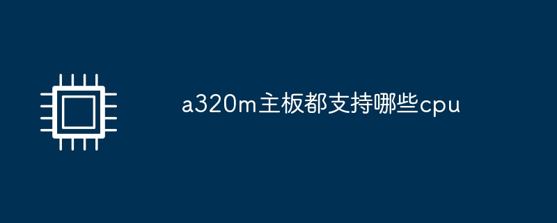 a320m主板都支持哪些cpu