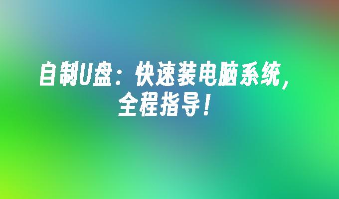 自制U盘：快速装电脑系统，全程指导！